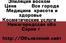 Эпиляция воском. › Цена ­ 500 - Все города Медицина, красота и здоровье » Косметические услуги   . Нижегородская обл.,Саров г.